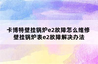 卡博特壁挂锅炉e2故障怎么维修 壁挂锅炉表e2故障解决办法